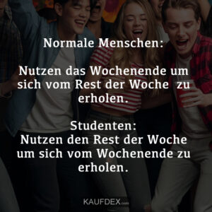 Normale Menschen: Nutzen das Wochenende um sich vom Rest der Woche zu erholen. Studenten: Nutzen den Rest der Woche um sich vom Wochenende zu erholen.