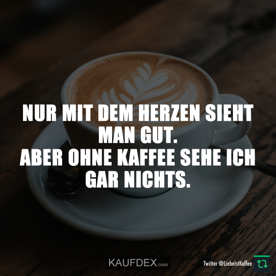 Nur mit dem Herzen sieht man gut. Aber ohne Kaffee sehe ich gar nichts.