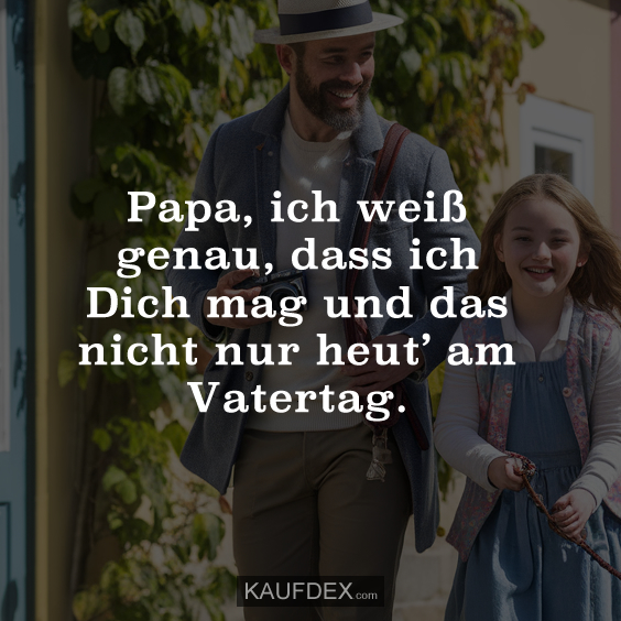 Papa, ich weiß genau, dass ich Dich mag und das nicht nur heut’ am Vatertag.