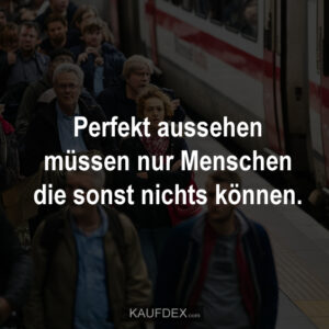 Perfekt aussehen müssen nur Menschen die sonst nichts können.