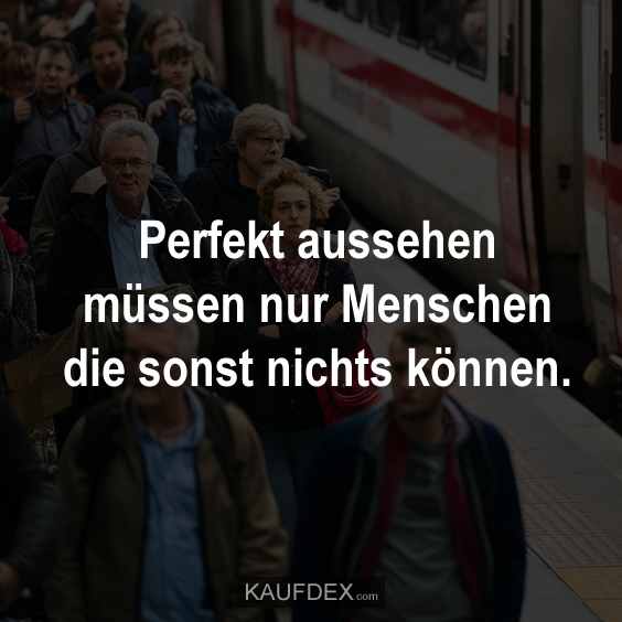Perfekt aussehen müssen nur Menschen die sonst nichts können.