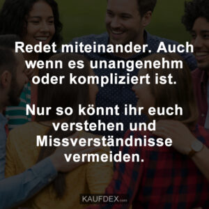 Redet miteinander. Auch wenn es unangenehm oder kompliziert ist. Nur so könnt ihr euch verstehen und Missverständnisse vermeiden.