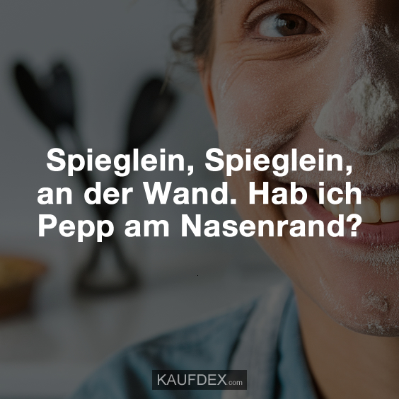 Spieglein, Spieglein, an der Wand. Hab ich Pepp am Nasenrand?
