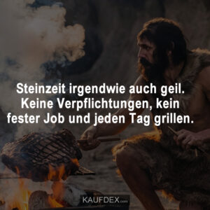 Steinzeit irgendwie auch geil. Keine Verpflichtungen, kein fester Job und jeden Tag grillen.