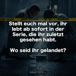 Stellt euch mal vor, ihr lebt ab sofort in der Serie, die ihr zuletzt gesehen habt. Wo seid ihr gelandet?