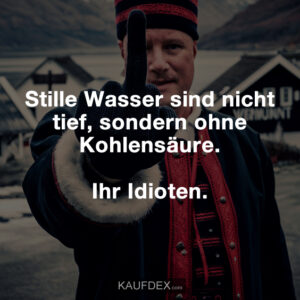 Stille Wasser sind nicht tief, sondern ohne Kohlensäure. Ihr Idioten.