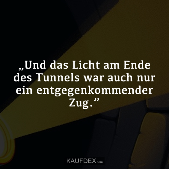 „Und das Licht am Ende des Tunnels war auch nur ein entgegenkommender Zug.”