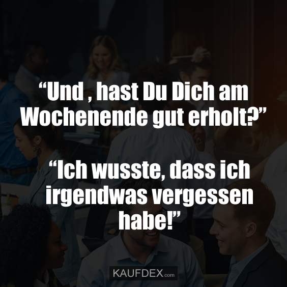 “Und , hast Du Dich am Wochenende gut erholt?” “Ich wusste, dass ich irgendwas vergessen habe!”