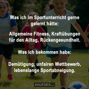Was ich im Sportunterricht gerne gelernt hätte: Allgemeine Fitness, Kraftübungen für den Alltag, Rückengesundheit. Was ich bekommen habe: Demütigung, unfairen Wettbewerb, lebenslange Sportabneigung.