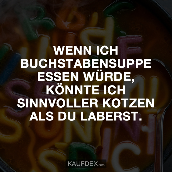 Wenn ich Buchstabensuppe essen würde, könnte ich sinnvoller kotzen als du laberst.