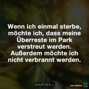 Wenn ich einmal sterbe, möchte ich, dass meine Überreste im Park verstreut werden. Außerdem möchte ich nicht verbrannt werden.