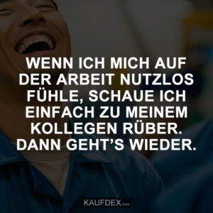 WENN ICH MICH AUF DER ARBEIT NUTZLOS FÜHLE, SCHAUE ICH EINFACH ZU MEINEM KOLLEGEN RÜBER. DANN GEHT’S WIEDER.