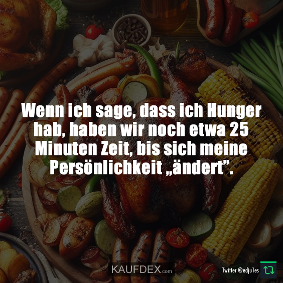 Wenn ich sage, dass ich Hunger hab, haben wir noch etwa 25 Minuten Zeit…