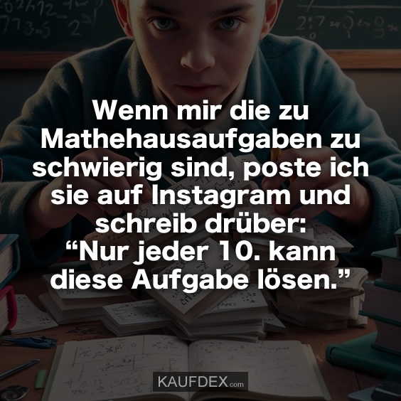 Wenn mir die zu Mathehausaufgaben zu schwierig sind, poste ich sie auf Instagram und schreib drüber: “Nur jeder 10. kann diese Aufgabe lösen.”