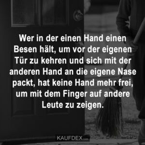 Wer in der einen Hand einen Besen hält, um vor der eigenen Tür zu kehren und sich mit der anderen Hand an die eigene Nase packt, hat keine Hand mehr frei, um mit dem Finger auf andere Leute zu zeigen.