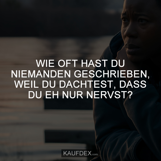 Wie oft hast du niemanden geschrieben, weil du dachtest…