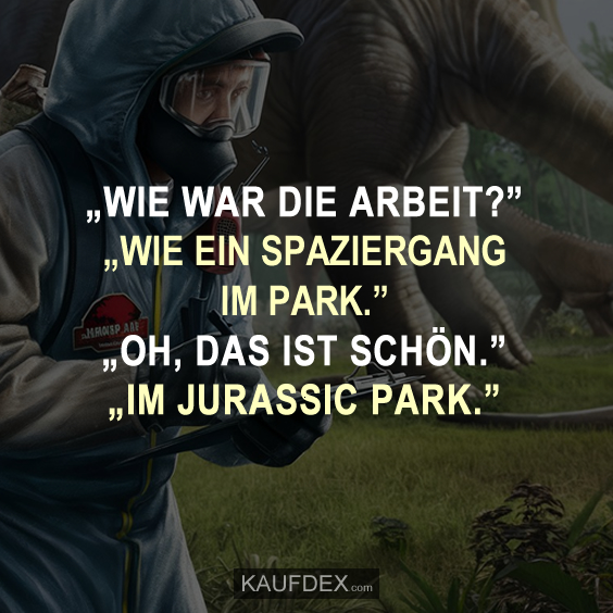 „Wie war die Arbeit?“ „Wie ein Spaziergang im Park.“ „Oh, das ist schön.“ „Im Jurassic Park.“