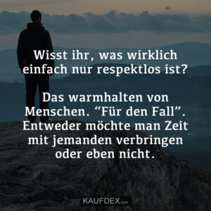 Wisst ihr, was wirklich einfach nur respektlos ist? Das warmhalten von Menschen. “Für den Fall”. Entweder möchte man Zeit mit jemanden verbringen oder eben nicht.
