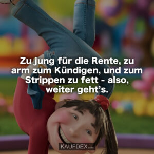 Zu jung für die Rente, zu arm zum Kündigen, und zum Strippen zu fett - also, weiter geht’s.