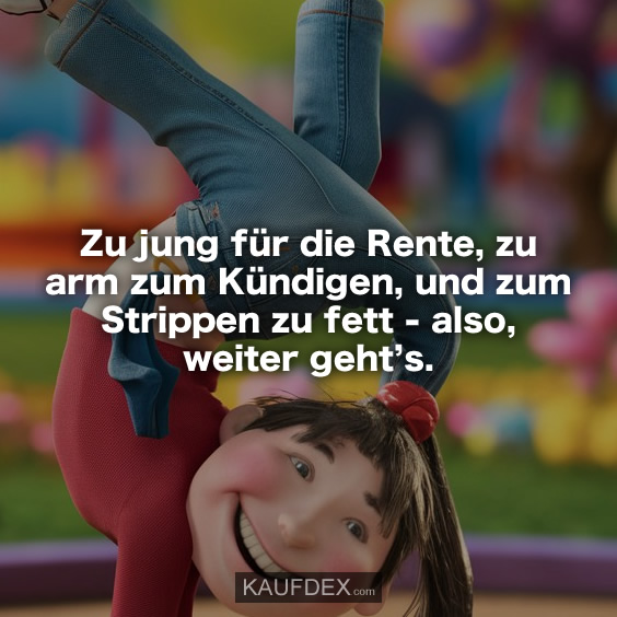 Zu jung für die Rente, zu arm zum Kündigen, und zum Strippen zu fett - also, weiter geht’s.