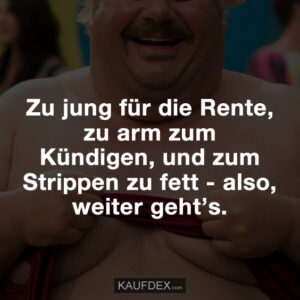 Zu jung für die Rente, zu arm zum Kündigen, und zum Strippen zu fett - also, weiter geht’s.
