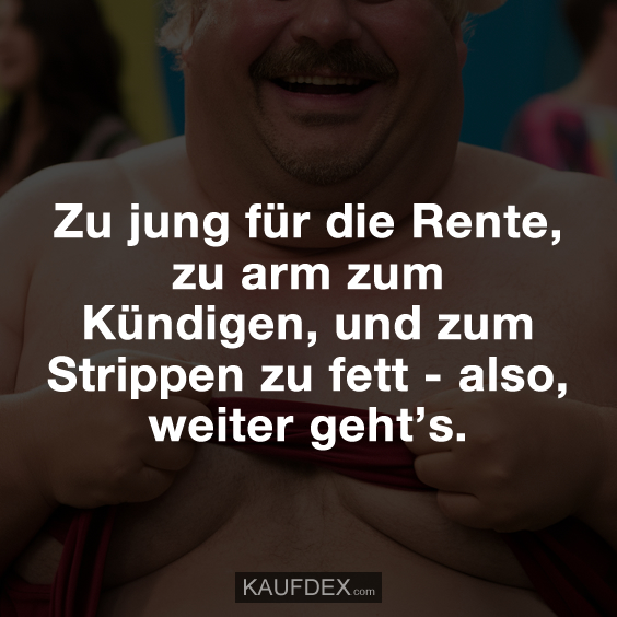 Zu jung für die Rente, zu arm zum Kündigen, und zum Strippen zu fett - also, weiter geht’s.