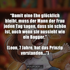 “Damit eine Ehe glücklich bleibt, muss der Mann der Frau jeden Tag sagen, dass sie schön ist, auch wenn sie aussieht wie ein Bagger.” (Leon, 7 Jahre, hat das Prinzip verstanden...”)