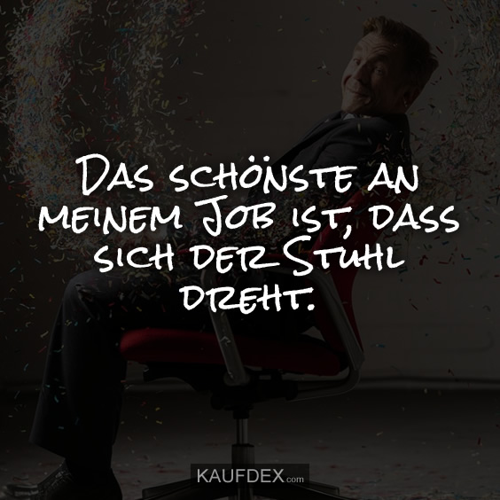 Das schönste an meinem Job ist, dass sich der Stuhl dreht.
