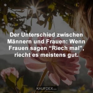 Der Unterschied zwischen Männern und Frauen: Wenn Frauen sagen “Riech mal”, riecht es meistens gut.