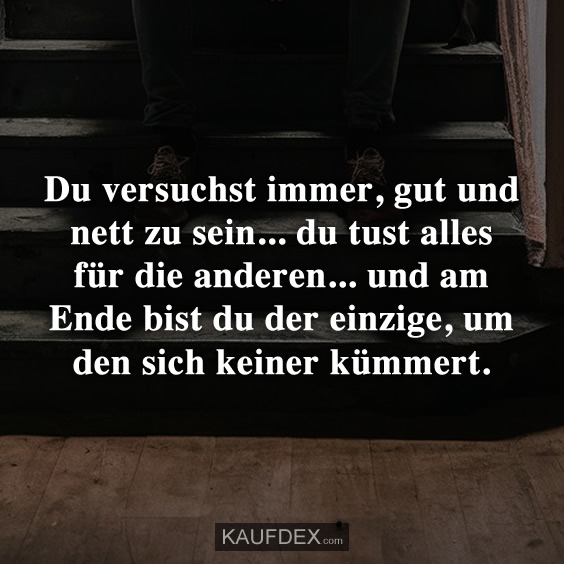 Du versuchst immer, gut und nett zu sein... du tust alles für die anderen... und am Ende bist du der einzige, um den sich keiner kümmert.