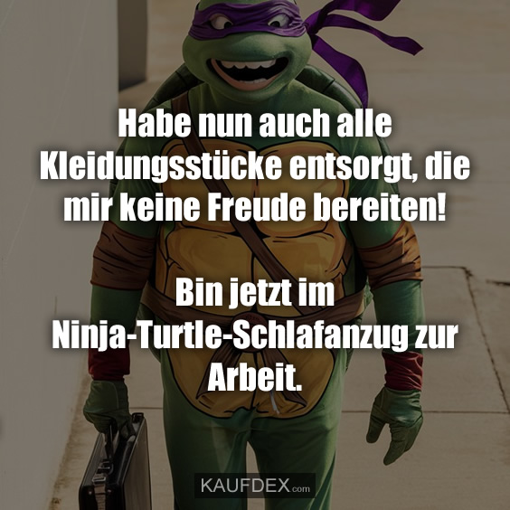 Habe nun auch alle Kleidungsstücke entsorgt, die mir keine Freude bereiten! Bin jetzt im Ninja-Turtle-Schlafanzug zur Arbeit.