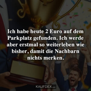 Ich habe heute 2 Euro auf dem Parkplatz gefunden. Ich werde aber erstmal so weiterleben wie bisher, damit die Nachbarn nichts merken