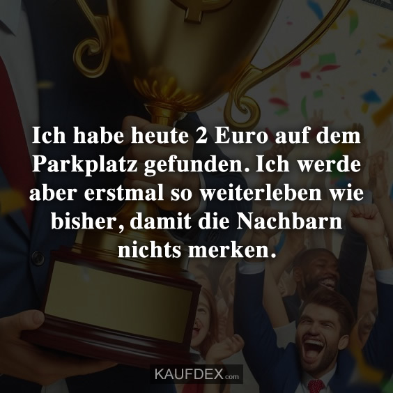 Ich habe heute 2 Euro auf dem Parkplatz gefunden…