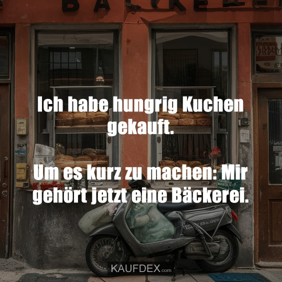 Ich habe hungrig Kuchen gekauft. Um es kurz zu machen: Mir gehört jetzt eine Bäckerei.