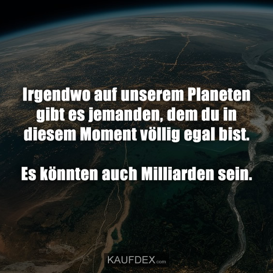 Irgendwo auf unserem Planeten gibt es jemanden…