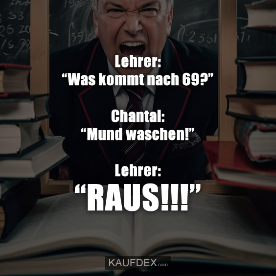 Lehrer: “Was kommt nach 69?” Chantal: “Mund waschen!” Lehrer: "RAUS!!!"
