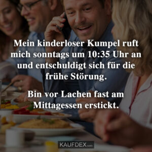 Mein kinderloser Kumpel ruft mich sonntags um 10:35 Uhr an und entschuldigt sich für die frühe Störung. Bin vor Lachen fast am Mittagsessen erstickt.