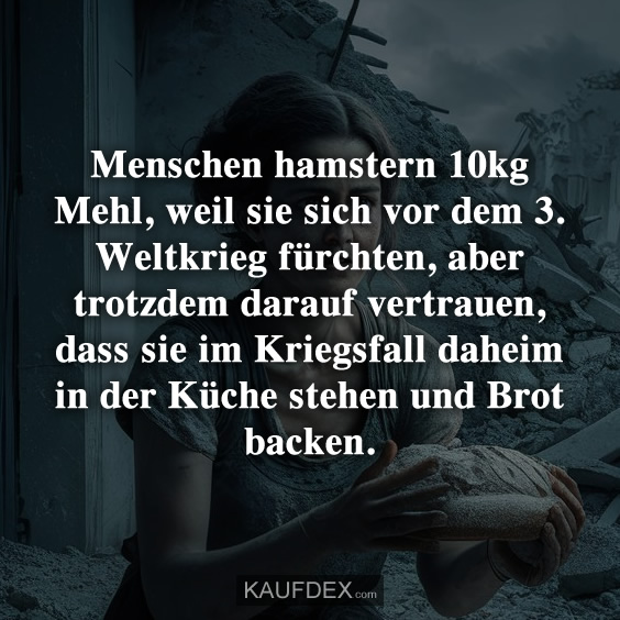 Menschen hamstern 10kg Mehl, weil sie sich vor dem 3. Weltkrieg fürchten, aber trotzdem darauf vertrauen, dass sie im Kriegsfall daheim in der Küche stehen und Brot backen.