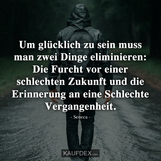 Um glücklich zu sein muss man zwei Dinge eliminieren: Die Furcht vor einer schlechten Zukunft und die Erinnerung an eine Schlechte Vergangenheit.