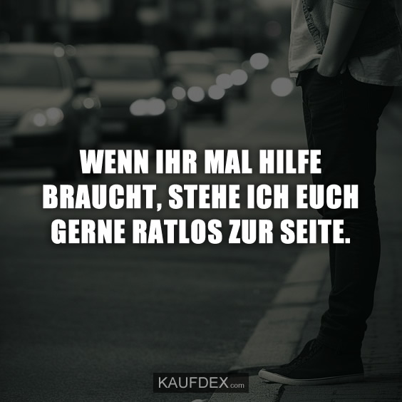 Wenn ihr mal Hilfe braucht, stehe ich euch gerne ratlos zur Seite Kaufdex