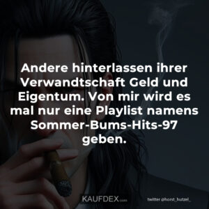 Andere hinterlassen ihrer Verwandtschaft Geld und Eigentum. Von mir wird es mal nur eine Playlist namens Sommer-Bums-Hits-97 geben.