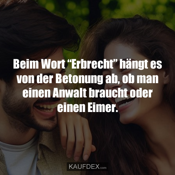 Beim Wort “Erbrecht” hängt es von der Betonung ab, ob man einen Anwalt braucht oder einen Eimer.
