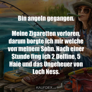 Bin angeln gegangen. Meine Zigaretten verloren, darum borgte ich mir welche von meinem Sohn. Nach einer Stunde fing ich 2 Delfine, 5 Haie und das Ungeheuer von Loch Ness.
