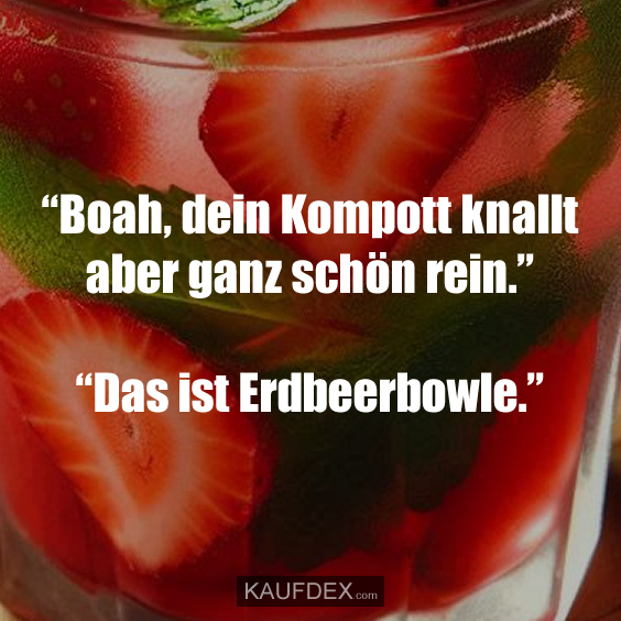 “Boah, dein Kompott knallt aber ganz schön rein.” “Das ist Erdbeerbowle.”