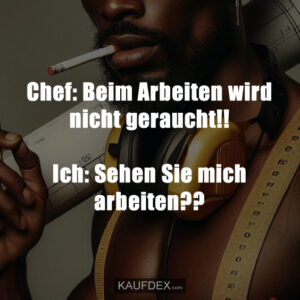 Chef: Beim Arbeiten wird nicht geraucht!! Ich: Sehen Sie mich arbeiten??