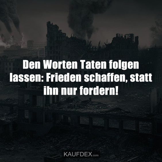 Den Worten Taten folgen lassen: Frieden schaffen, statt ihn nur fordern!