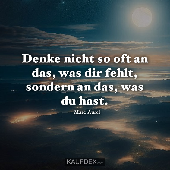 Denke nicht so oft an das, was dir fehlt, sondern an das, was du hast.