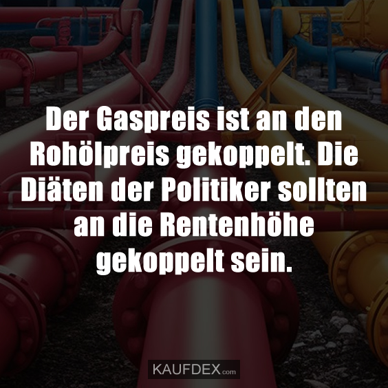 Der Gaspreis ist an den Rohölpreis gekoppelt. Die Diäten der Politiker sollten an die Rentenhöhe gekoppelt sein.