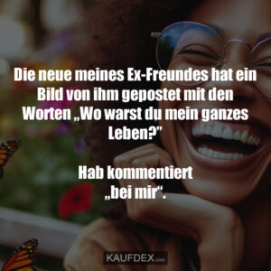 Die neue meines Ex-Freundes hat ein Bild von ihm gepostet mit den Worten „Wo warst du mein ganzes Leben?” Hab kommentiert „bei mir“.