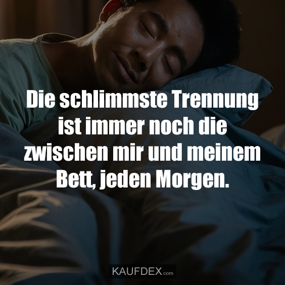 Die schlimmste Trennung ist immer noch die zwischen mir und meinem Bett, jeden Morgen.